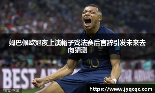 姆巴佩欧冠夜上演帽子戏法赛后言辞引发未来去向猜测