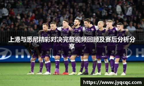 上港与悉尼精彩对决完整视频回顾及赛后分析分享