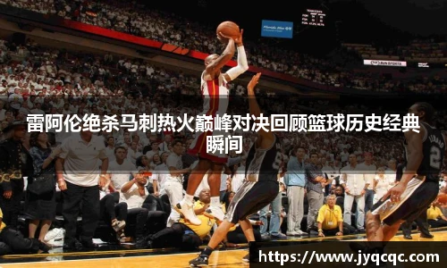 雷阿伦绝杀马刺热火巅峰对决回顾篮球历史经典瞬间
