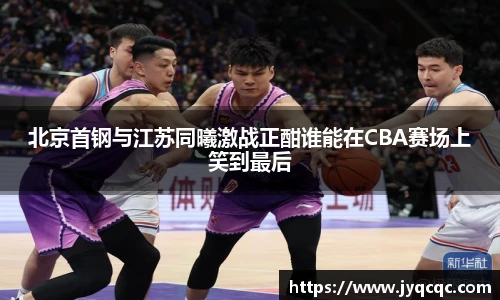 北京首钢与江苏同曦激战正酣谁能在CBA赛场上笑到最后