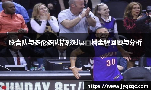 联合队与多伦多队精彩对决直播全程回顾与分析