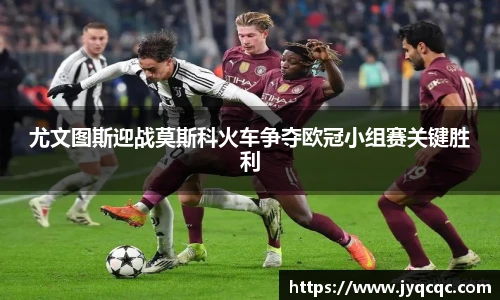 尤文图斯迎战莫斯科火车争夺欧冠小组赛关键胜利