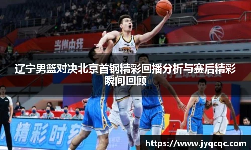 辽宁男篮对决北京首钢精彩回播分析与赛后精彩瞬间回顾
