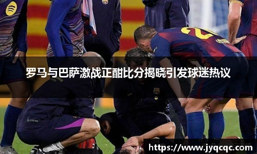 罗马与巴萨激战正酣比分揭晓引发球迷热议