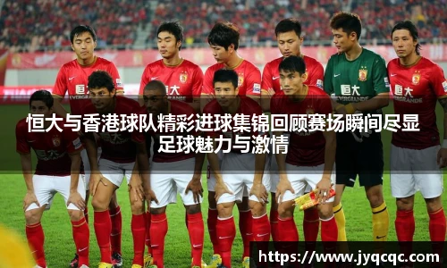 恒大与香港球队精彩进球集锦回顾赛场瞬间尽显足球魅力与激情